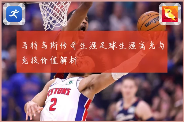 马特乌斯传奇生涯足球生涯高光与竞技价值解析