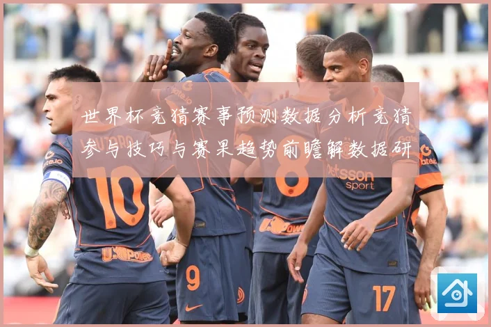世界杯竞猜赛事预测数据分析竞猜参与技巧与赛果趋势前瞻解数据研判