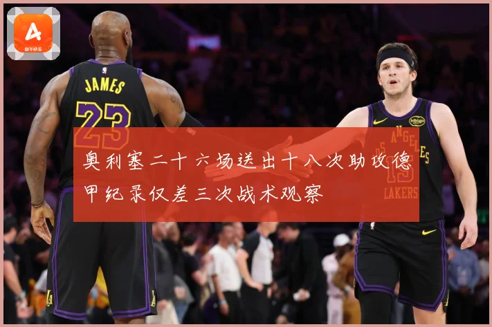 奥利塞二十六场送出十八次助攻德甲纪录仅差三次战术观察