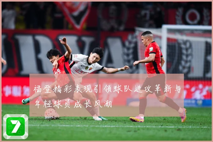福登精彩表现引领球队进攻革新与年轻球员成长风潮