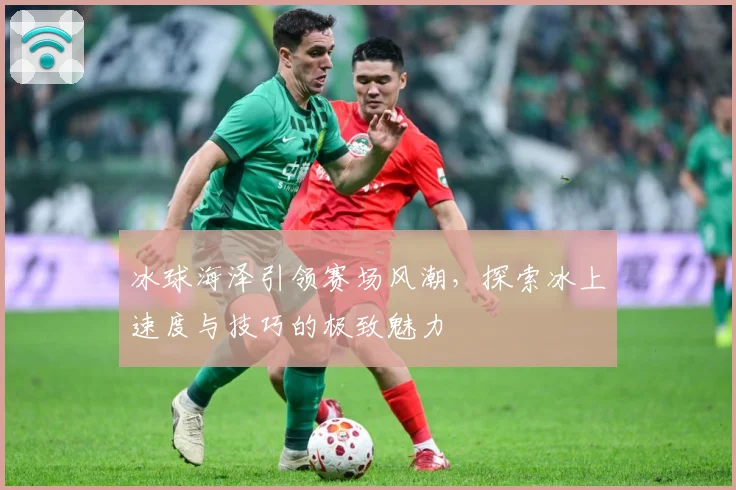 冰球海泽引领赛场风潮，探索冰上速度与技巧的极致魅力