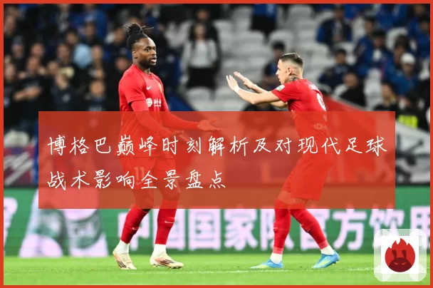 博格巴巅峰时刻解析及对现代足球战术影响全景盘点