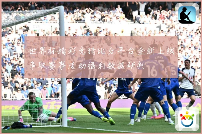 世界杯精彩竞猜比分平台全新上线争取赛事活动福利数据研判