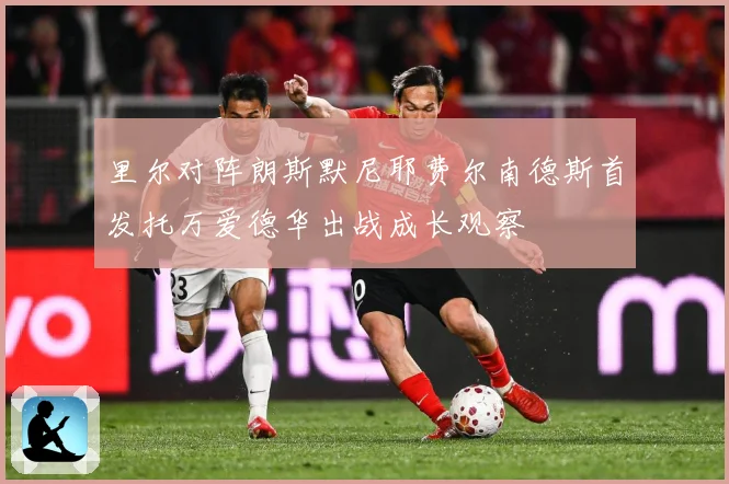 里尔对阵朗斯默尼耶费尔南德斯首发托万爱德华出战成长观察