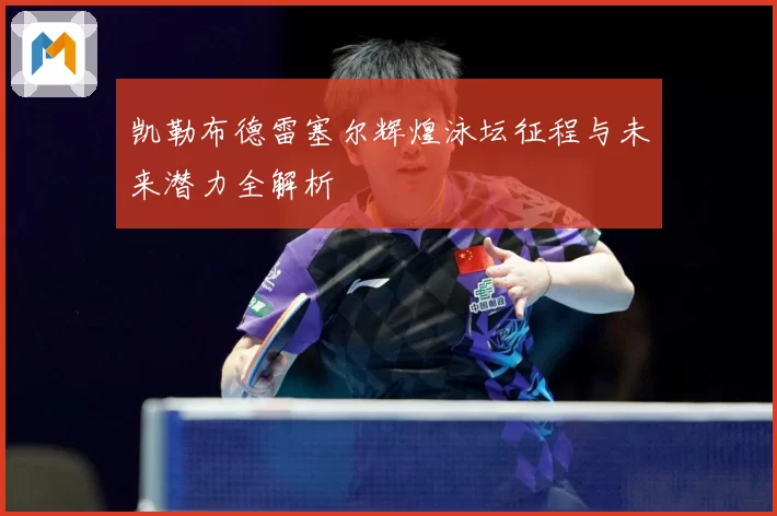 凯勒布德雷塞尔辉煌泳坛征程与未来潜力全解析