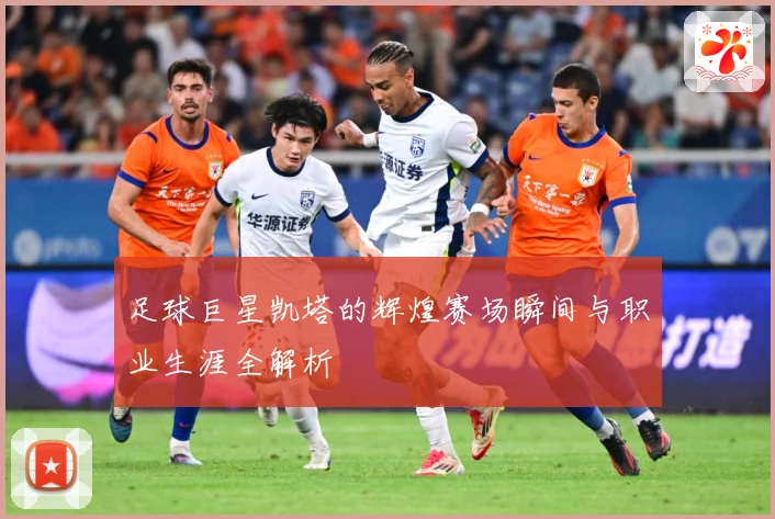 足球巨星凯塔的辉煌赛场瞬间与职业生涯全解析