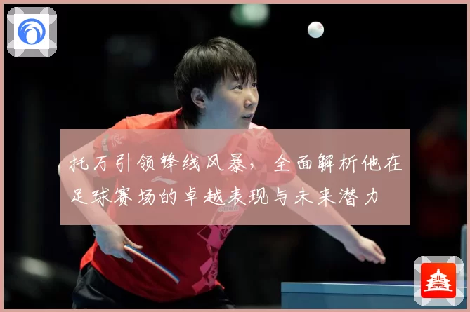托万引领锋线风暴，全面解析他在足球赛场的卓越表现与未来潜力