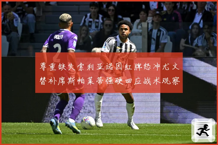 尊重缺失索利亚诺因红牌怒冲尤文替补席斯帕莱蒂强硬回应战术观察