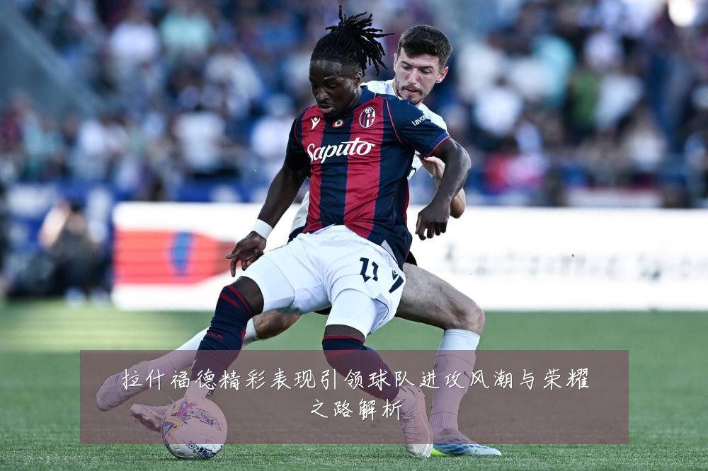 拉什福德精彩表现引领球队进攻风潮与荣耀之路解析