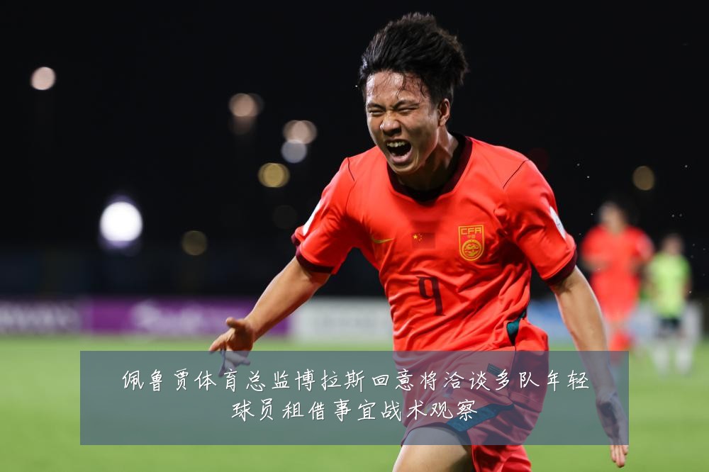 佩鲁贾体育总监博拉斯回意将洽谈多队年轻球员租借事宜战术观察