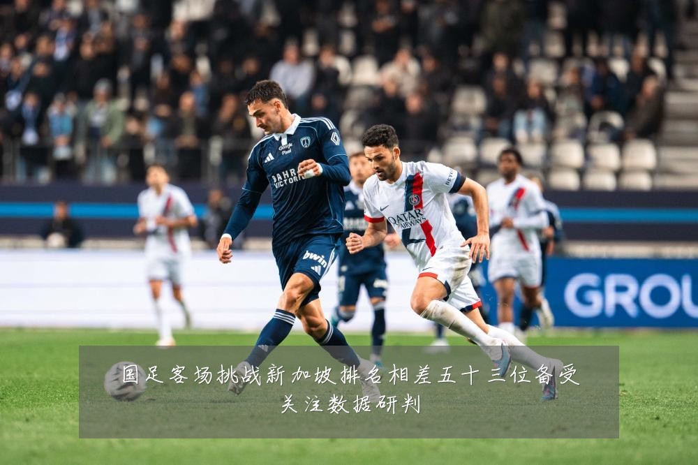 国足客场挑战新加坡排名相差五十三位备受关注数据研判