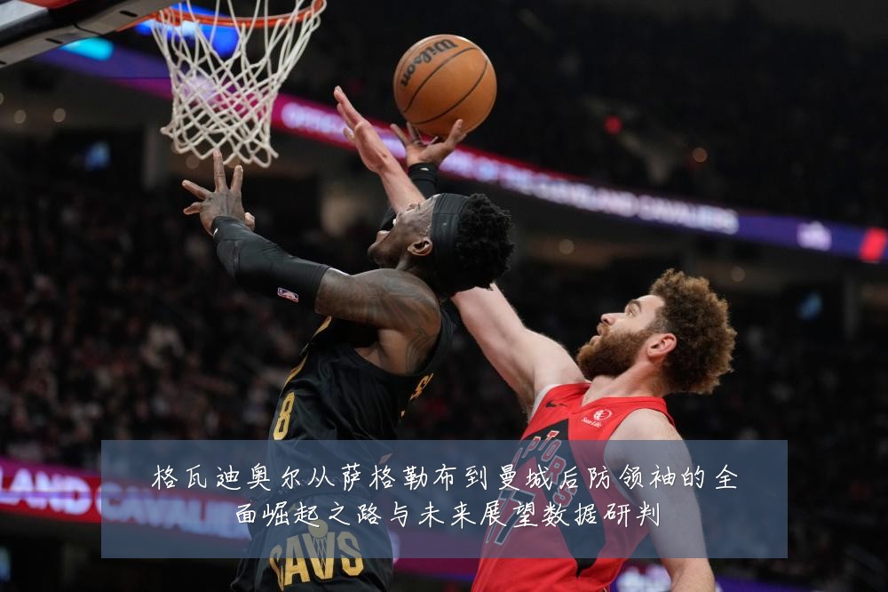 格瓦迪奥尔从萨格勒布到曼城后防领袖的全面崛起之路与未来展望数据研判