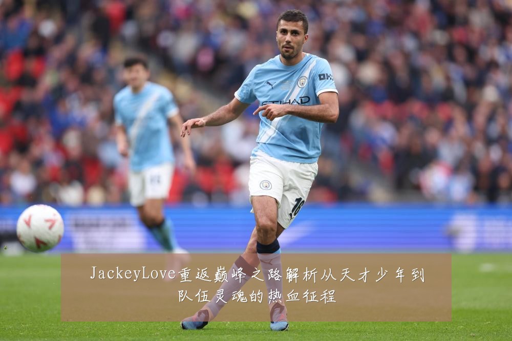 JackeyLove重返巅峰之路解析从天才少年到队伍灵魂的热血征程