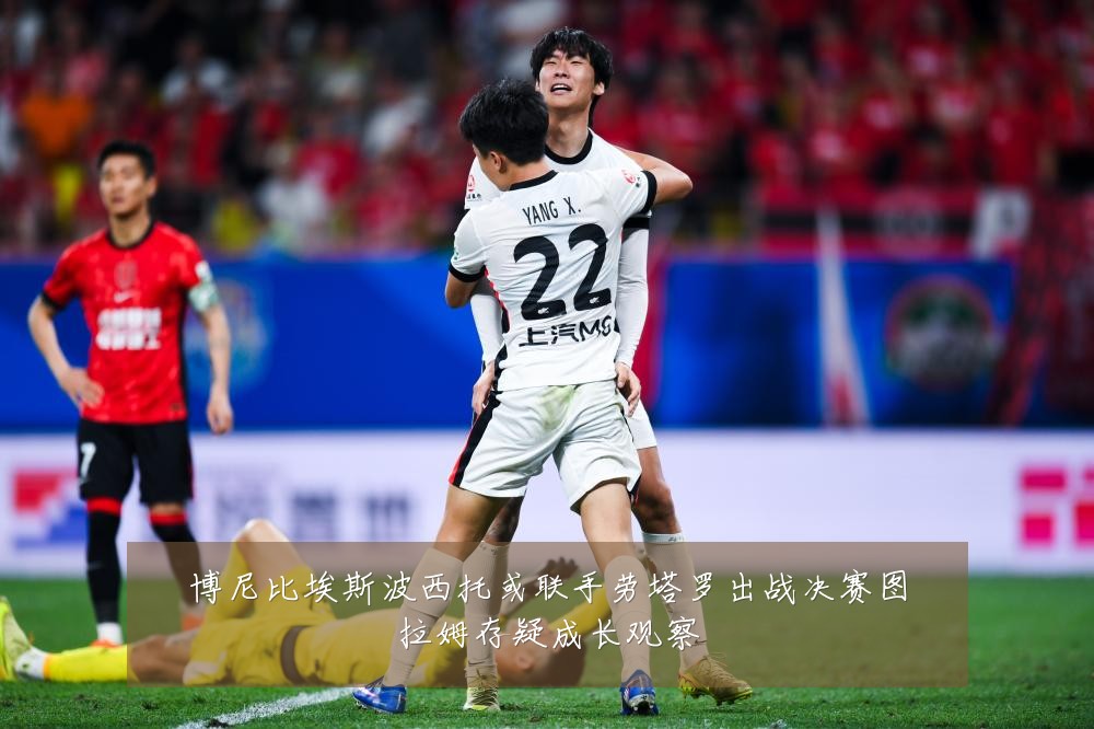 博尼比埃斯波西托或联手劳塔罗出战决赛图拉姆存疑成长观察